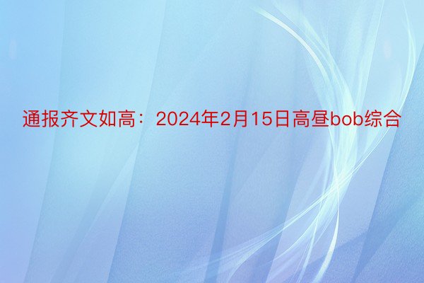 通报齐文如高：2024年2月15日高昼bob综合