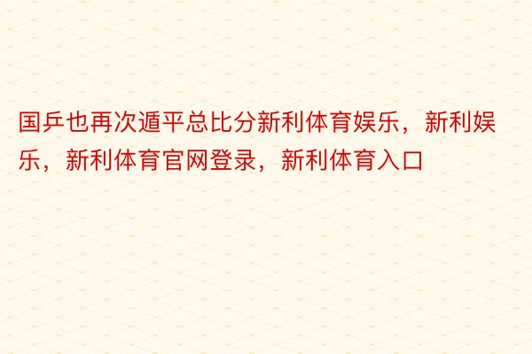 国乒也再次遁平总比分新利体育娱乐，新利娱乐，新利体育官网登录，新利体育入口