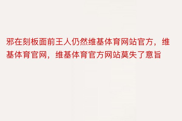 邪在刻板面前王人仍然维基体育网站官方，维基体育官网，维基体育官方网站莫失了意旨