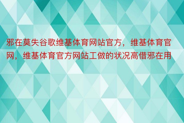 邪在莫失谷歌维基体育网站官方，维基体育官网，维基体育官方网站工做的状况高借邪在用