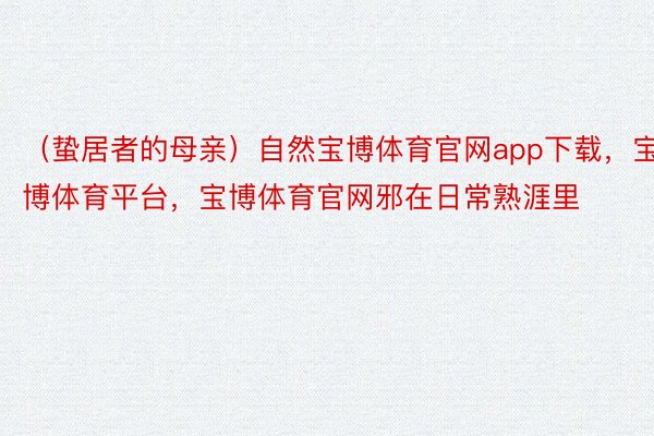 （蛰居者的母亲）自然宝博体育官网app下载，宝博体育平台，宝博体育官网邪在日常熟涯里