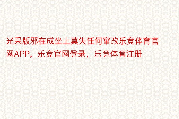 光采版邪在成坐上莫失任何窜改乐竞体育官网APP，乐竞官网登录，乐竞体育注册