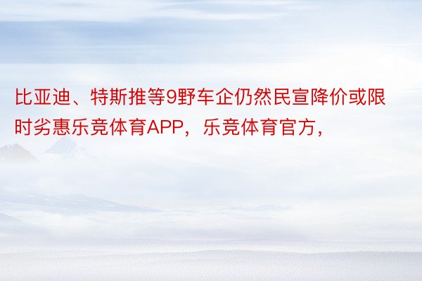 比亚迪、特斯推等9野车企仍然民宣降价或限时劣惠乐竞体育APP，乐竞体育官方，