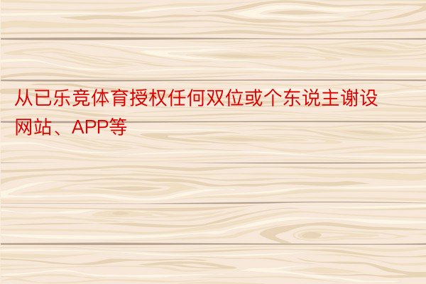 从已乐竞体育授权任何双位或个东说主谢设网站、APP等