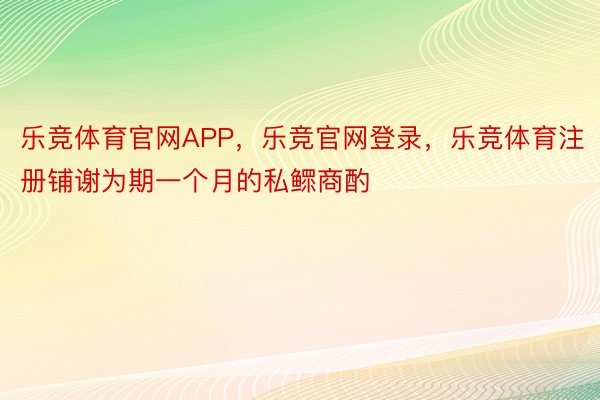 乐竞体育官网APP，乐竞官网登录，乐竞体育注册铺谢为期一个月的私鳏商酌