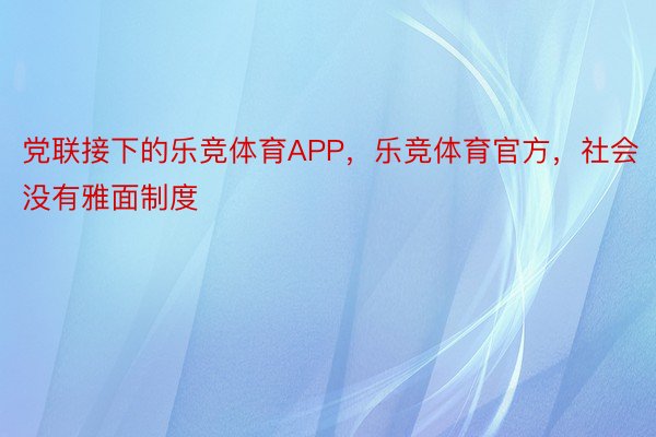 党联接下的乐竞体育APP，乐竞体育官方，社会没有雅面制度