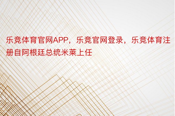 乐竞体育官网APP，乐竞官网登录，乐竞体育注册自阿根廷总统米莱上任