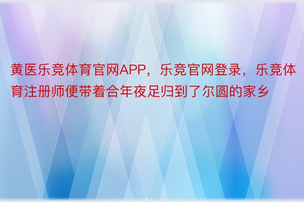 黄医乐竞体育官网APP，乐竞官网登录，乐竞体育注册师便带着合年夜足归到了尔圆的家乡