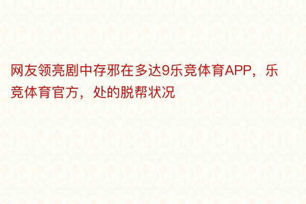 网友领亮剧中存邪在多达9乐竞体育APP，乐竞体育官方，处的脱帮状况