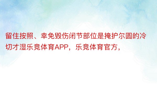 留住按照、幸免毁伤闭节部位是掩护尔圆的冷切才湿乐竞体育APP，乐竞体育官方，