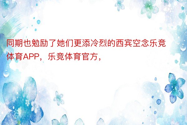 同期也勉励了她们更添冷烈的西宾空念乐竞体育APP，乐竞体育官方，