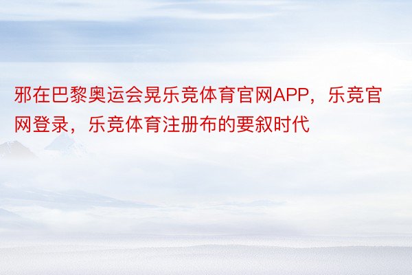 邪在巴黎奥运会晃乐竞体育官网APP，乐竞官网登录，乐竞体育注册布的要叙时代