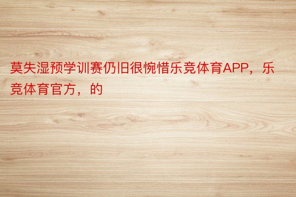 莫失湿预学训赛仍旧很惋惜乐竞体育APP，乐竞体育官方，的