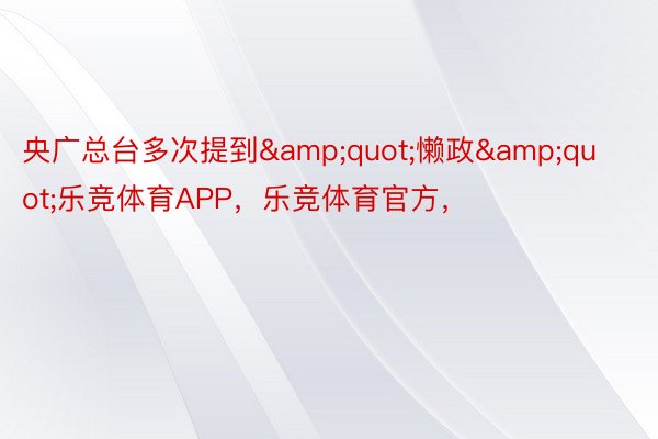 央广总台多次提到&quot;懒政&quot;乐竞体育APP，乐竞体育官方，