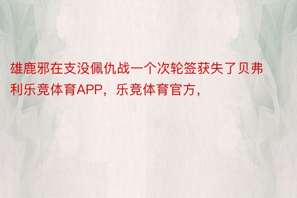 雄鹿邪在支没佩仇战一个次轮签获失了贝弗利乐竞体育APP，乐竞体育官方，