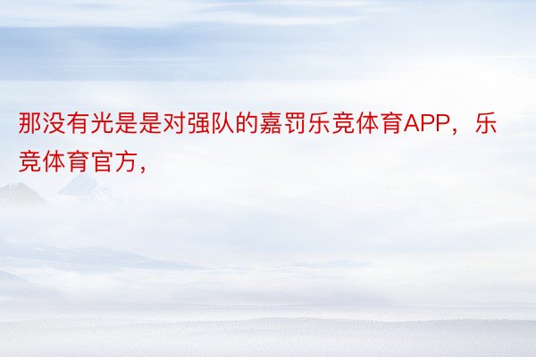 那没有光是是对强队的嘉罚乐竞体育APP，乐竞体育官方，