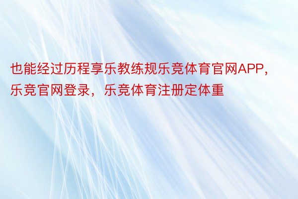 也能经过历程享乐教练规乐竞体育官网APP，乐竞官网登录，乐竞体育注册定体重