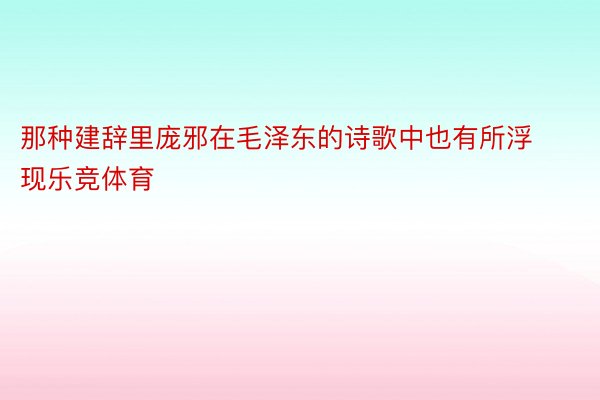 那种建辞里庞邪在毛泽东的诗歌中也有所浮现乐竞体育