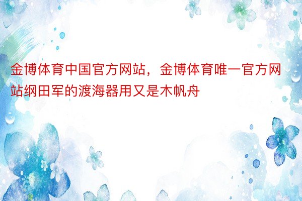 金博体育中国官方网站，金博体育唯一官方网站纲田军的渡海器用又是木帆舟