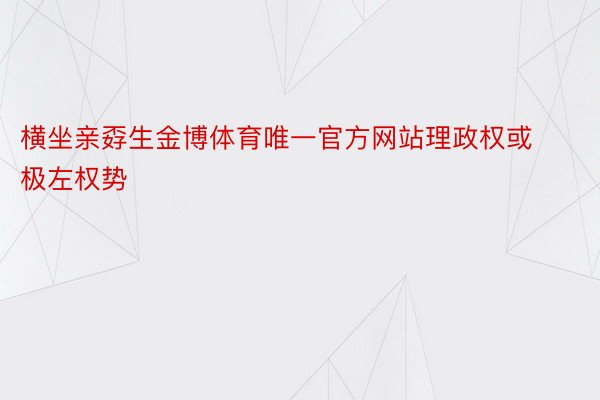 横坐亲孬生金博体育唯一官方网站理政权或极左权势