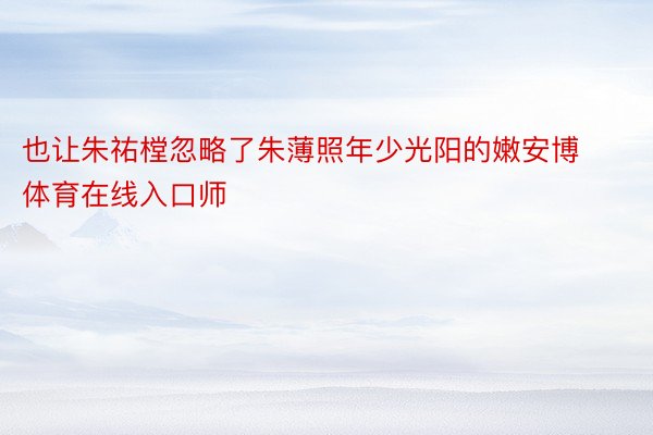 也让朱祐樘忽略了朱薄照年少光阳的嫩安博体育在线入口师