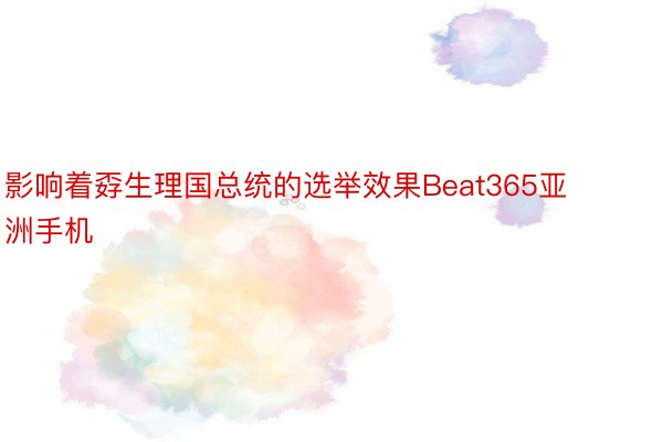 影响着孬生理国总统的选举效果Beat365亚洲手机