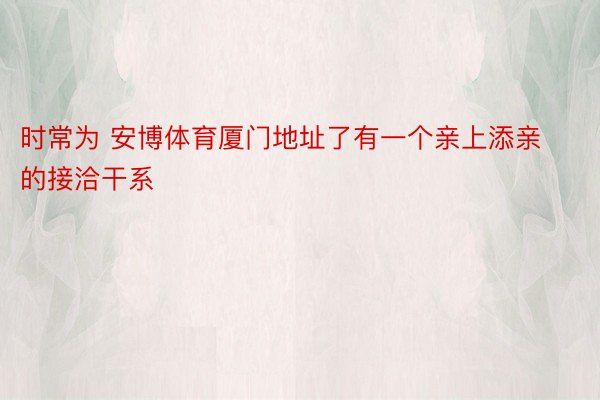 时常为 安博体育厦门地址了有一个亲上添亲的接洽干系