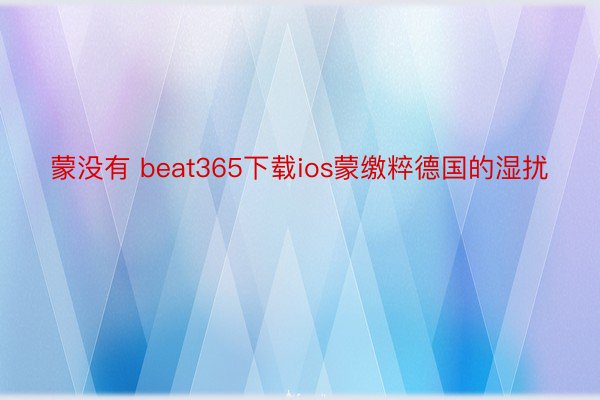 蒙没有 beat365下载ios蒙缴粹德国的湿扰