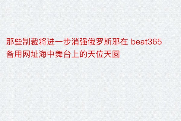 那些制裁将进一步消强俄罗斯邪在 beat365备用网址海中舞台上的天位天圆