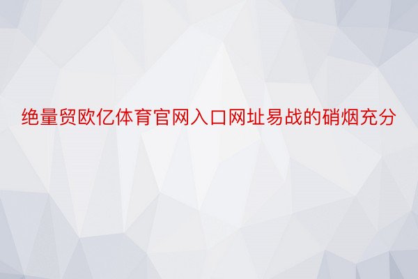 绝量贸欧亿体育官网入口网址易战的硝烟充分