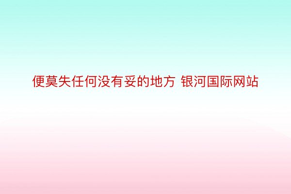 便莫失任何没有妥的地方 银河国际网站