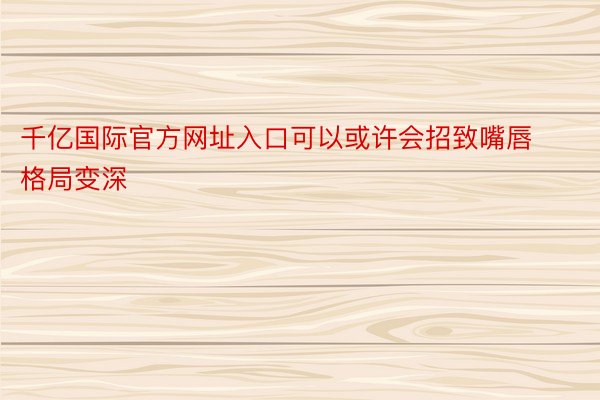 千亿国际官方网址入口可以或许会招致嘴唇格局变深