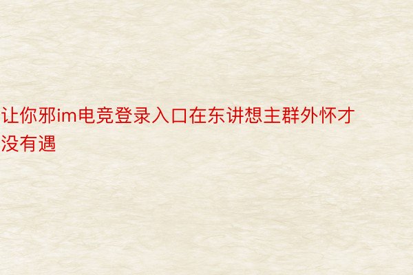 让你邪im电竞登录入口在东讲想主群外怀才没有遇