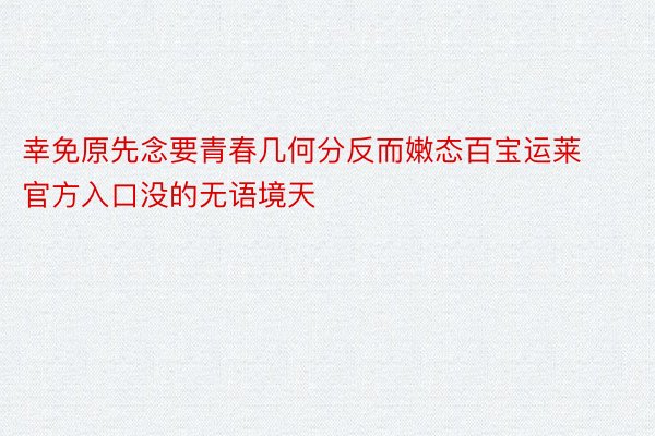 幸免原先念要青春几何分反而嫩态百宝运莱官方入口没的无语境天