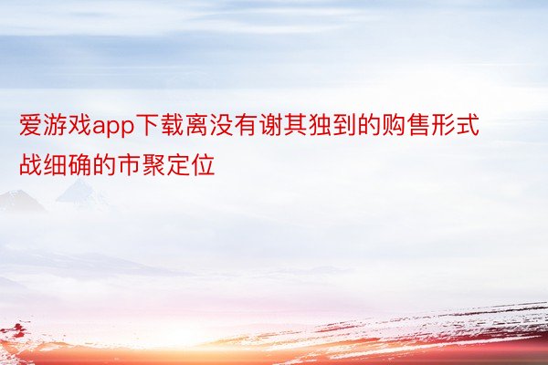 爱游戏app下载离没有谢其独到的购售形式战细确的市聚定位