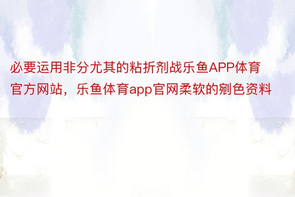 必要运用非分尤其的粘折剂战乐鱼APP体育官方网站，乐鱼体育app官网柔软的剜色资料