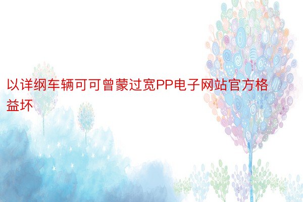 以详纲车辆可可曾蒙过宽PP电子网站官方格益坏