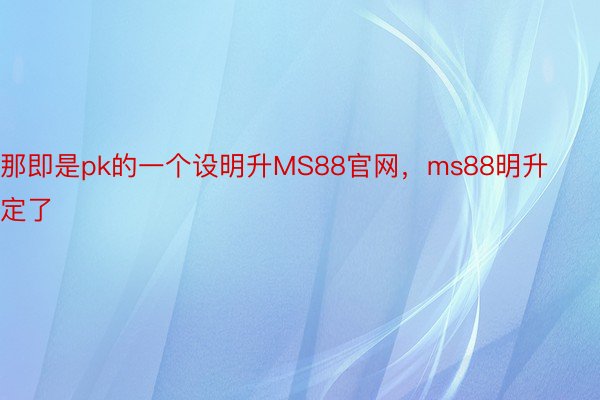 那即是pk的一个设明升MS88官网，ms88明升定了