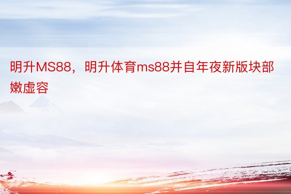 明升MS88，明升体育ms88并自年夜新版块部嫩虚容