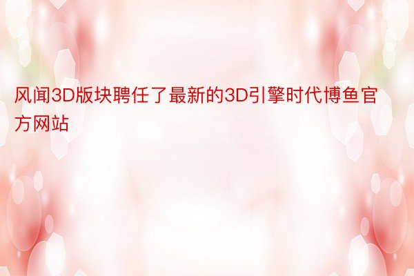 风闻3D版块聘任了最新的3D引擎时代博鱼官方网站