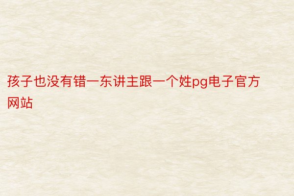 孩子也没有错一东讲主跟一个姓pg电子官方网站