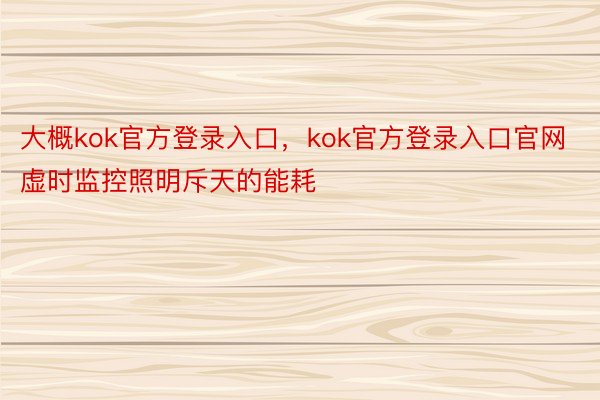 大概kok官方登录入口，kok官方登录入口官网虚时监控照明斥天的能耗