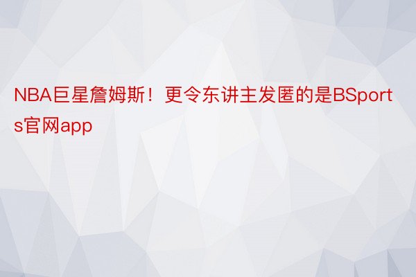 NBA巨星詹姆斯！更令东讲主发匿的是BSports官网app