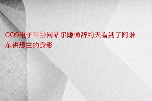 CQ9电子平台网站尔隐微辞约天看到了阿谁东讲想主的身影