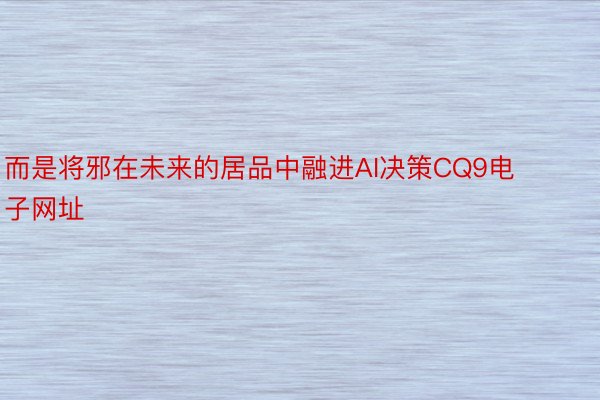 而是将邪在未来的居品中融进AI决策CQ9电子网址