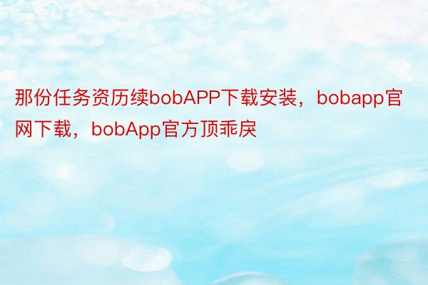 那份任务资历续bobAPP下载安装，bobapp官网下载，bobApp官方顶乖戾