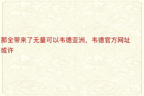 那全带来了无量可以韦德亚洲，韦德官方网址或许