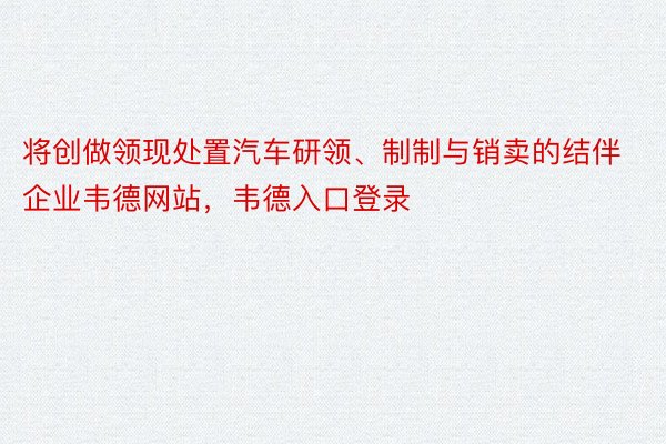 将创做领现处置汽车研领、制制与销卖的结伴企业韦德网站，韦德入口登录