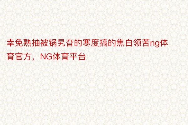 幸免熟抽被锅旯旮的寒度搞的焦白领苦ng体育官方，NG体育平台