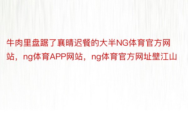 牛肉里盘踞了襄晴迟餐的大半NG体育官方网站，ng体育APP网站，ng体育官方网址壁江山